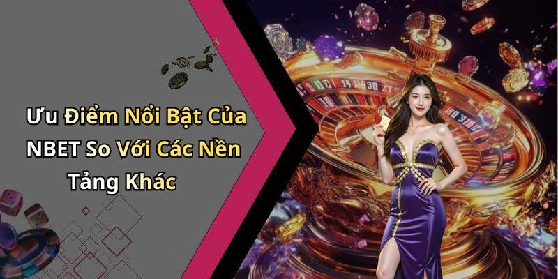 Ưu Điểm Nổi Bật Của NBET So Với Các Nền Tảng Khác