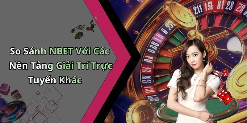 So Sánh NBET Với Các Nền Tảng Giải Trí Trực Tuyến Khác