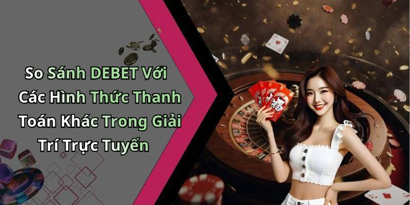So Sánh DEBET Với Các Hình Thức Thanh Toán Khác Trong Giải Trí Trực Tuyến