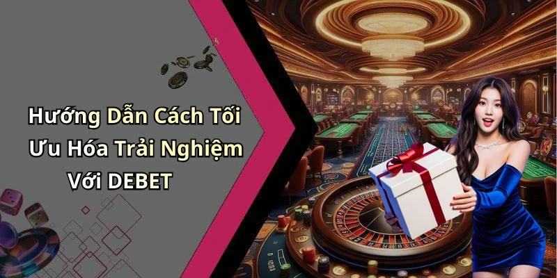 Hướng Dẫn Cách Tối Ưu Hóa Trải Nghiệm Với DEBET