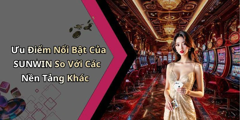 Ưu Điểm Nổi Bật Của SUNWIN So Với Các Nền Tảng Khác