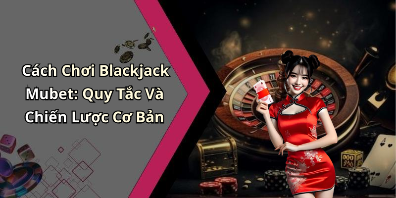 blackjack-mubet-trai-nghiem-game-bai-cuc-hap-dan-va-day-thach-thuc-171