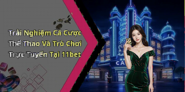 11bet-trai-nghiem-giai-tri-truc-tuyen-dinh-cao-cung-uu-dai-hap-dan-225